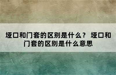 垭口和门套的区别是什么？ 垭口和门套的区别是什么意思